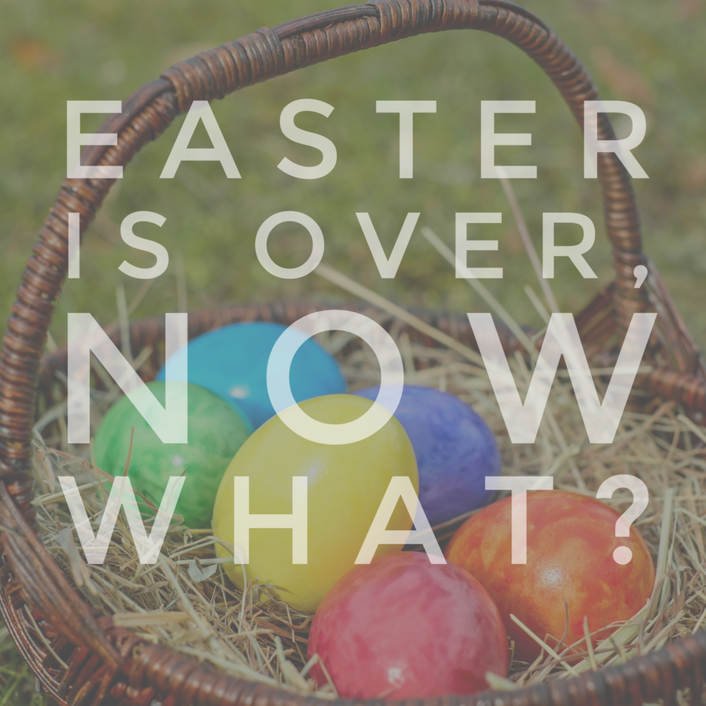 Easter Is Over, Now What?